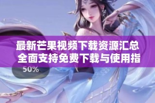 最新芒果视频下载资源汇总 全面支持免费下载与使用指南