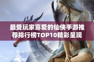 最受玩家喜爱的仙侠手游推荐排行榜TOP10精彩呈现