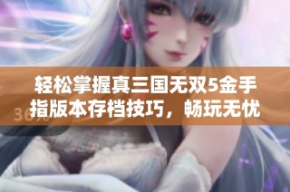 轻松掌握真三国无双5金手指版本存档技巧，畅玩无忧攻略指南