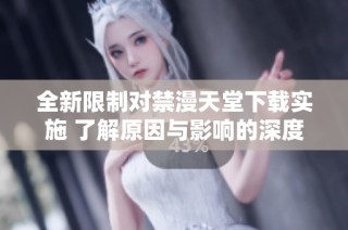 全新限制对禁漫天堂下载实施 了解原因与影响的深度分析