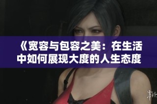 《宽容与包容之美：在生活中如何展现大度的人生态度》