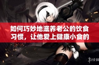 如何巧妙地滋养老公的饮食习惯，让他爱上健康小食的秘诀