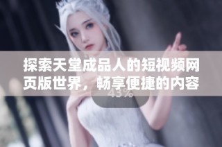 探索天堂成品人的短视频网页版世界，畅享便捷的内容体验