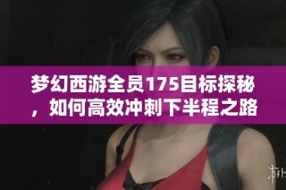 梦幻西游全员175目标探秘，如何高效冲刺下半程之路