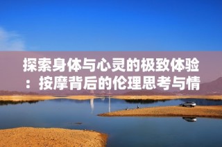 探索身体与心灵的极致体验：按摩背后的伦理思考与情感互动
