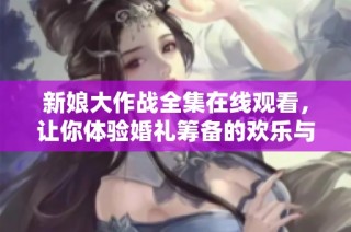 新娘大作战全集在线观看，让你体验婚礼筹备的欢乐与挑战