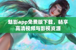 魅影app免费版下载，畅享高清视频与影视资源