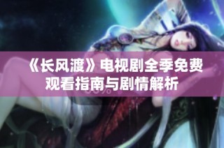 《长风渡》电视剧全季免费观看指南与剧情解析