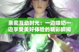 亲密互动时光：一边喂奶一边享受美好体验的精彩瞬间