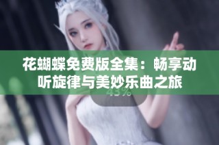 花蝴蝶免费版全集：畅享动听旋律与美妙乐曲之旅