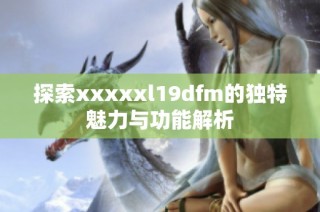 探索xxxxxl19dfm的独特魅力与功能解析