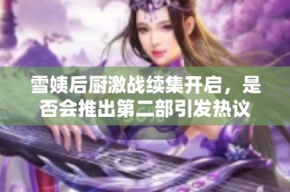 雪姨后厨激战续集开启，是否会推出第二部引发热议