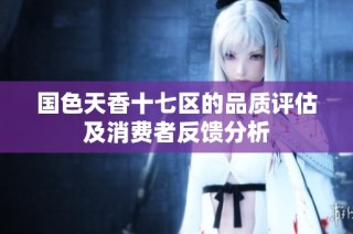 国色天香十七区的品质评估及消费者反馈分析