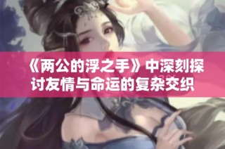 《两公的浮之手》中深刻探讨友情与命运的复杂交织