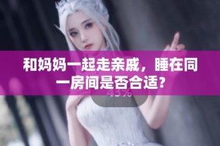 和妈妈一起走亲戚，睡在同一房间是否合适？
