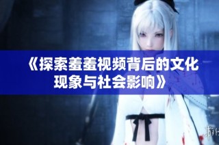 《探索羞羞视频背后的文化现象与社会影响》