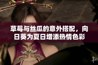 草莓与丝瓜的意外搭配，向日葵为夏日增添热情色彩