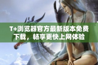 T+浏览器官方最新版本免费下载，畅享更快上网体验