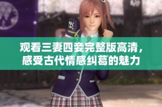 观看三妻四妾完整版高清，感受古代情感纠葛的魅力