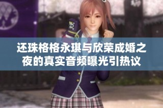 还珠格格永琪与欣荣成婚之夜的真实音频曝光引热议