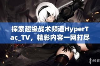 探索超级战术频道HyperTac_TV，精彩内容一网打尽！