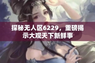 探秘无人区6229，重磅揭示大观天下新鲜事