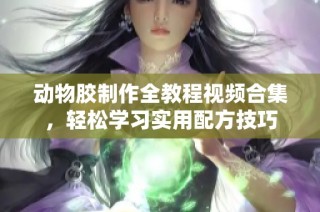 动物胶制作全教程视频合集，轻松学习实用配方技巧