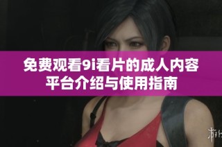 免费观看9i看片的成人内容平台介绍与使用指南
