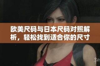 欧美尺码与日本尺码对照解析，轻松找到适合你的尺寸选择