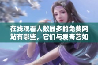 在线观看人数最多的免费网站有哪些，它们与爱奇艺如何对比