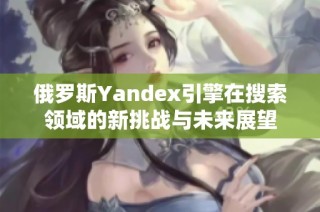 俄罗斯Yandex引擎在搜索领域的新挑战与未来展望
