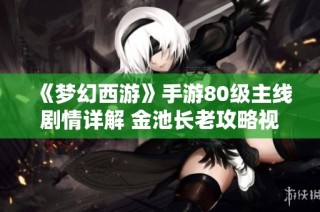 《梦幻西游》手游80级主线剧情详解 金池长老攻略视频分享