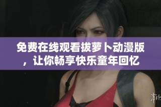 免费在线观看拔萝卜动漫版，让你畅享快乐童年回忆
