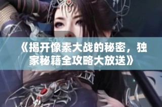 《揭开像素大战的秘密，独家秘籍全攻略大放送》