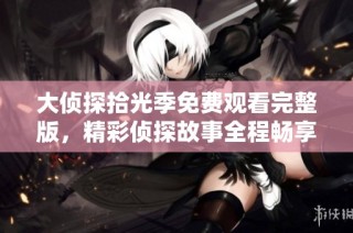 大侦探拾光季免费观看完整版，精彩侦探故事全程畅享不容错过！