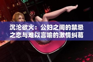 沉沦欲火：公妇之间的禁忌之恋与难以言喻的激情纠葛