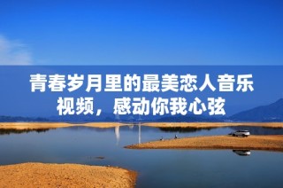 青春岁月里的最美恋人音乐视频，感动你我心弦