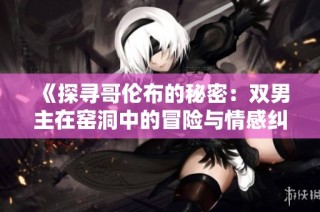 《探寻哥伦布的秘密：双男主在窑洞中的冒险与情感纠葛》