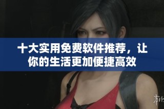十大实用免费软件推荐，让你的生活更加便捷高效