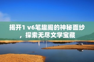 揭开1 v6笔趣阁的神秘面纱，探索无尽文学宝藏