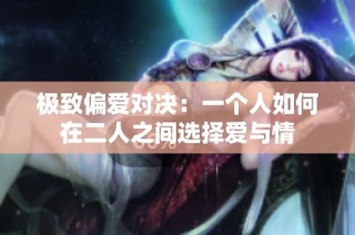 极致偏爱对决：一个人如何在二人之间选择爱与情