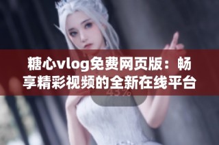 糖心vlog免费网页版：畅享精彩视频的全新在线平台体验