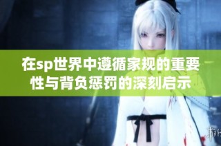 在sp世界中遵循家规的重要性与背负惩罚的深刻启示