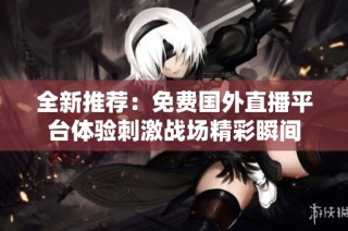 全新推荐：免费国外直播平台体验刺激战场精彩瞬间