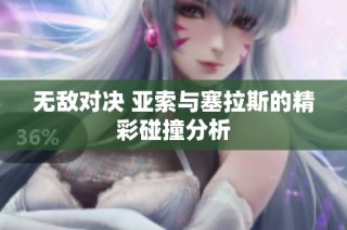 无敌对决 亚索与塞拉斯的精彩碰撞分析