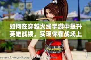 如何在穿越火线手游中提升英雄战绩，实现你在战场上的传奇梦想