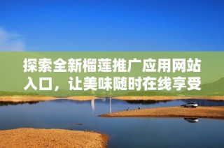 探索全新榴莲推广应用网站入口，让美味随时在线享受