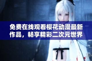 免费在线观看樱花动漫最新作品，畅享精彩二次元世界