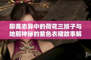 聊斋志异中的荷花三娘子与她那神秘的紫色衣裙故事解读