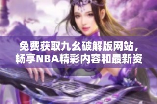 免费获取九幺破解版网站，畅享NBA精彩内容和最新资讯